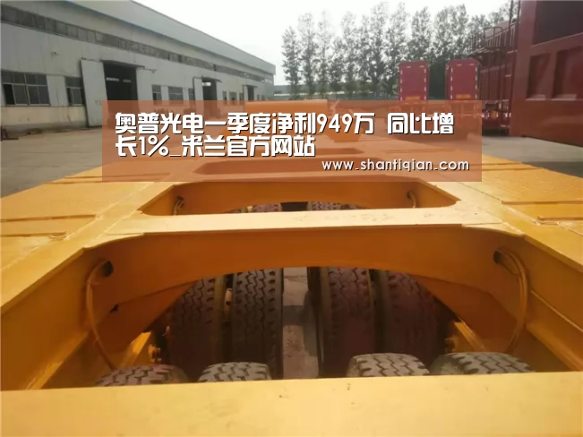 奥普光电一季度净利949万 同比增长1%_米兰官方网站(图2) 米兰官方网站