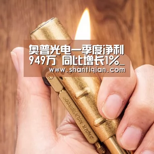 奥普光电一季度净利949万 同比增长1%_米兰官方网站(图1) 米兰官方网站