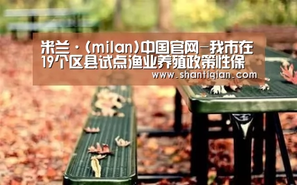 米兰·(milan)中国官网-我市在19个区县试点渔业养殖政策性保险(图3) 米兰·(milan)中国官网
