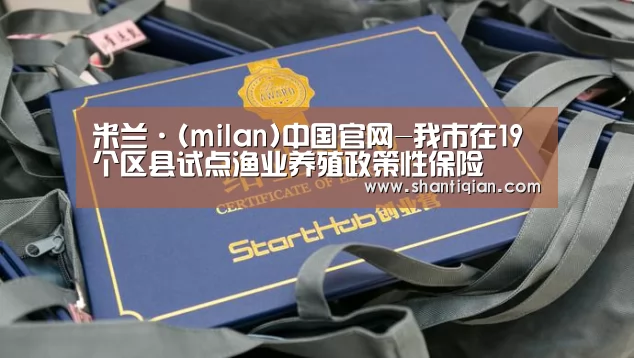 米兰·(milan)中国官网-我市在19个区县试点渔业养殖政策性保险(图1) 米兰·(milan)中国官网