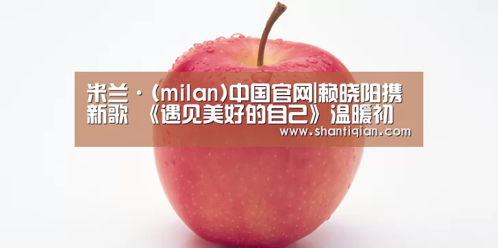 米兰·(milan)中国官网|赖晓阳携新歌 《遇见美好的自己》温暖初冬(图1) 米兰官方网站