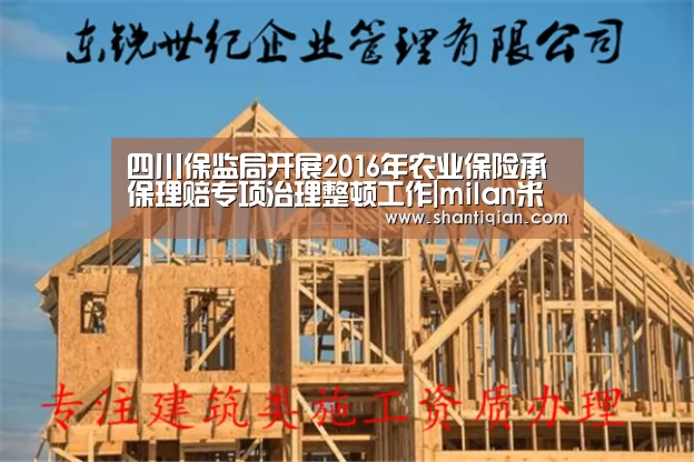 四川保监局开展2016年农业保险承保理赔专项治理整顿工作|milan米兰(图1) milan米兰