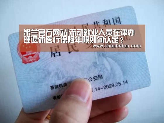 米兰官方网站|流动就业人员在津办理退休医疗保险年限如何认定?(图3) milan米兰