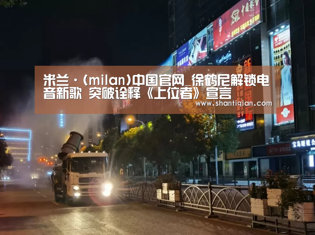 米兰·(milan)中国官网_徐鹤尼解锁电音新歌 突破诠释《上位者》宣言(图1) 米兰·(milan)中国官网