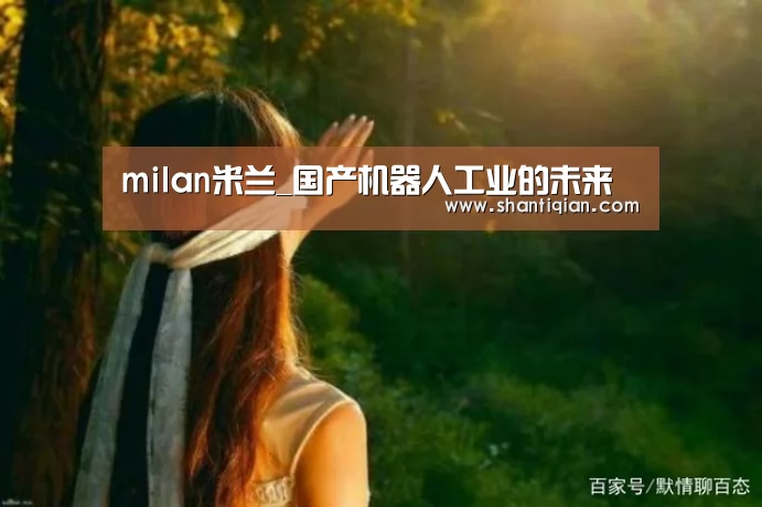 milan米兰_国产机器人工业的未来(图1) 米兰·(milan)中国官网