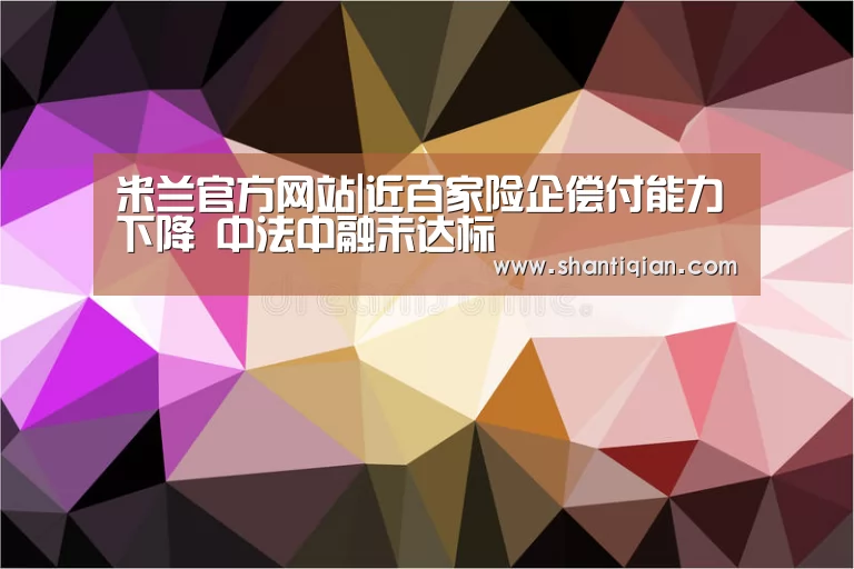 米兰官方网站|近百家险企偿付能力下降 中法中融未达标(图2) 米兰官方网站